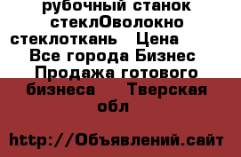 рубочный станок стеклОволокно стеклоткань › Цена ­ 100 - Все города Бизнес » Продажа готового бизнеса   . Тверская обл.